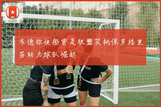 韦德称快船曾是联盟笑柄保罗格里芬助力球队崛起