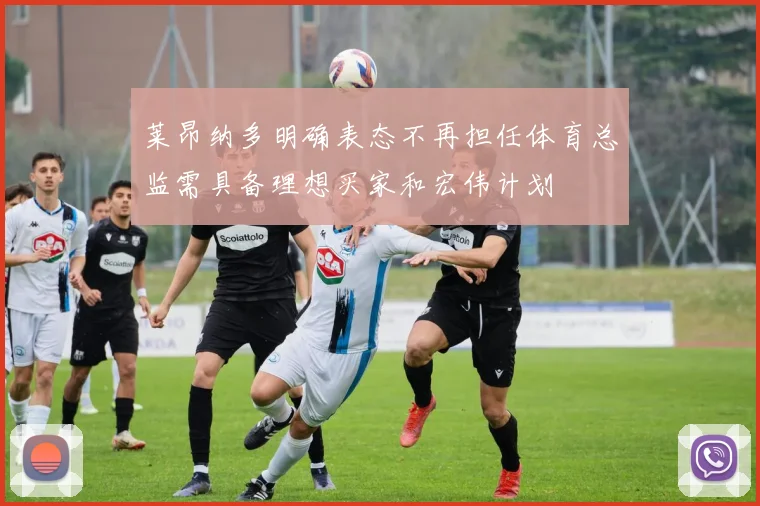 莱昂纳多明确表态不再担任体育总监需具备理想买家和宏伟计划