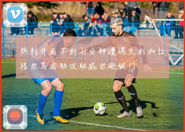 热刺开局不利七分钟遭遇失利加拉格尔乌龙助攻助威尔逊破门