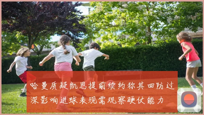 哈曼质疑凯恩提前续约称其回防过深影响进球表现需观察硬仗能力