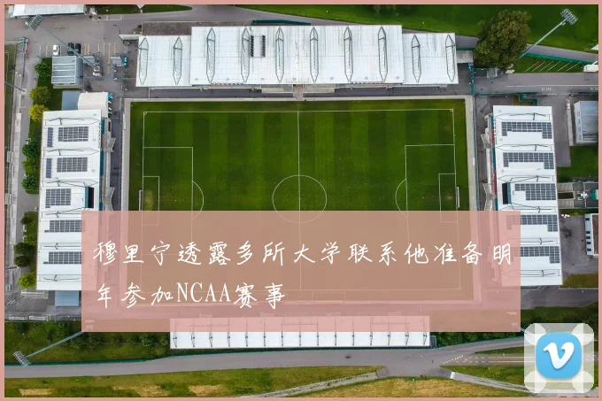 穆里宁透露多所大学联系他准备明年参加NCAA赛事