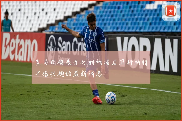 皇马明确表示对利物浦后卫科纳特不感兴趣的最新消息
