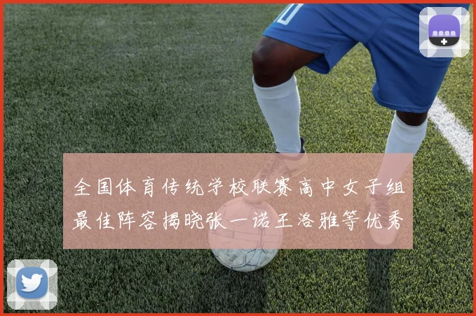 全国体育传统学校联赛高中女子组最佳阵容揭晓张一诺王洛雅等优秀选手入选