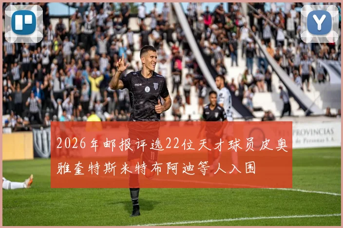 2026年邮报评选22位天才球员皮奥雅奎特斯米特布阿迪等人入围