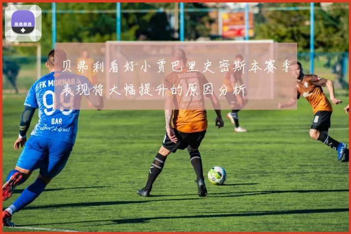 贝弗利看好小贾巴里史密斯本赛季表现将大幅提升的原因分析