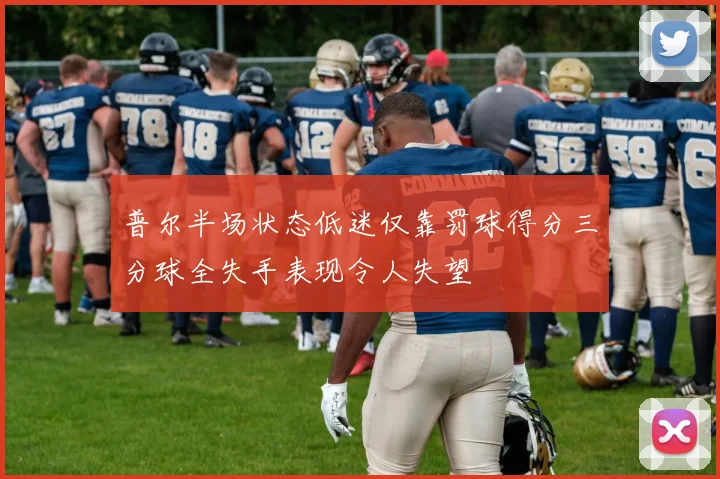 普尔半场状态低迷仅靠罚球得分三分球全失手表现令人失望