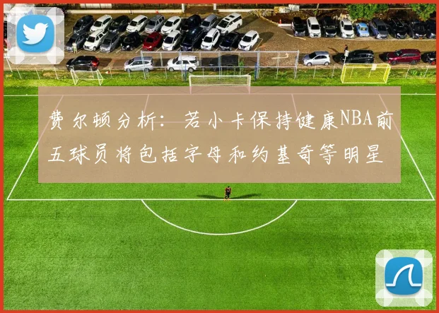 费尔顿分析：若小卡保持健康NBA前五球员将包括字母和约基奇等明星