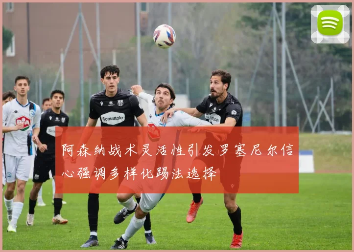 阿森纳战术灵活性引发罗塞尼尔信心强调多样化踢法选择