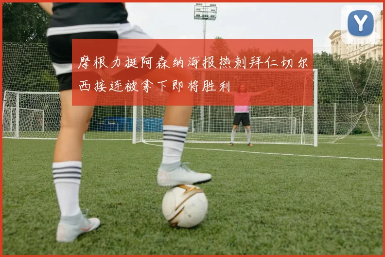 摩根力挺阿森纳海报热刺拜仁切尔西接连被拿下即将胜利