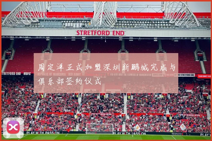 周定洋正式加盟深圳新鹏城完成与俱乐部签约仪式