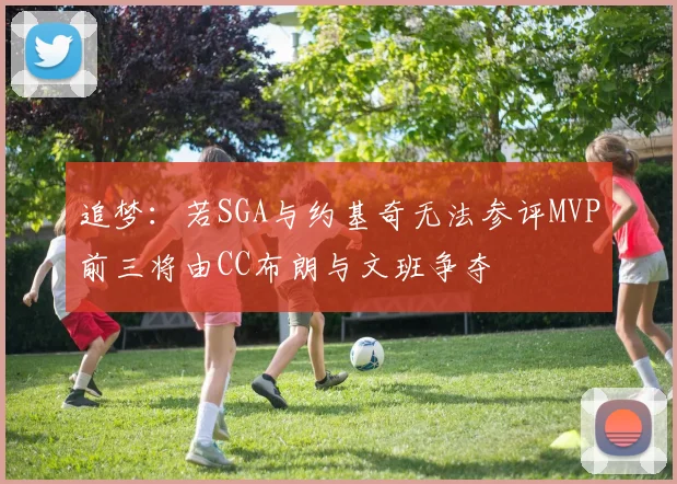 追梦：若SGA与约基奇无法参评MVP前三将由CC布朗与文班争夺