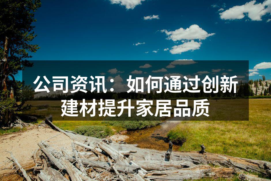 公司资讯：如何通过创新建材提升家居品质