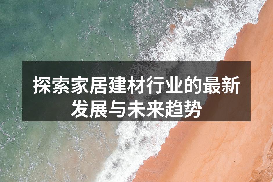 探索家居建材行业的最新发展与未来趋势