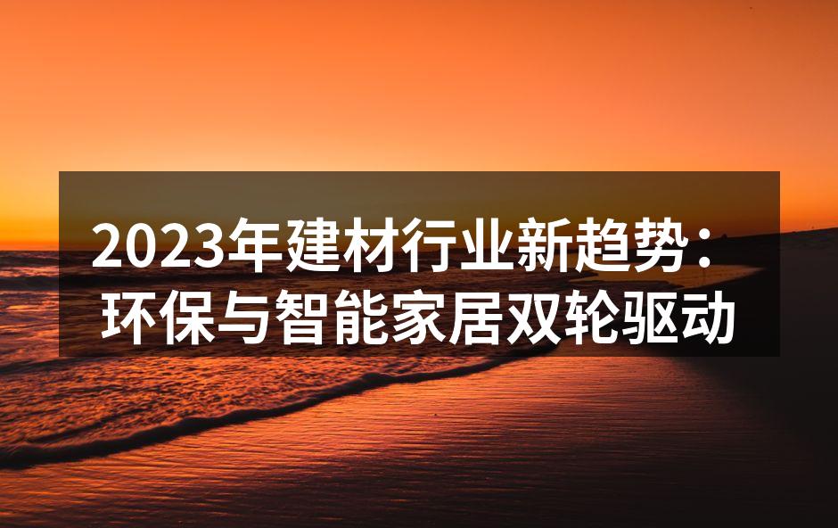 2023年建材行业新趋势:环保与智能家居双轮驱动