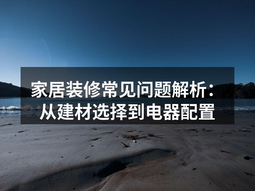 家居装修常见问题解析:从建材选择到电器配置